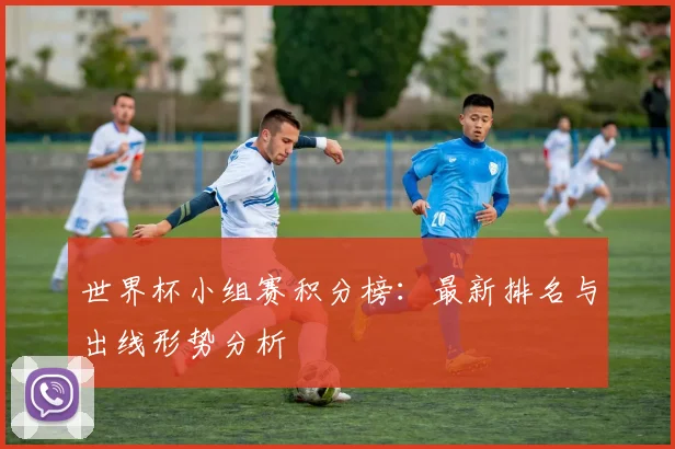 世界杯小组赛积分榜：最新排名与出线形势分析