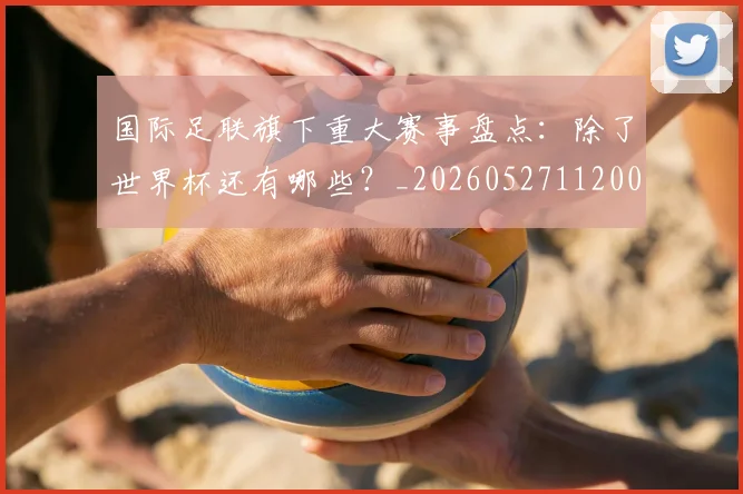 国际足联旗下重大赛事盘点：除了世界杯还有哪些？_20260527112008