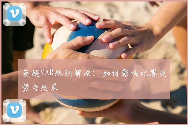 英超VAR规则解读:如何影响比赛走势与结果