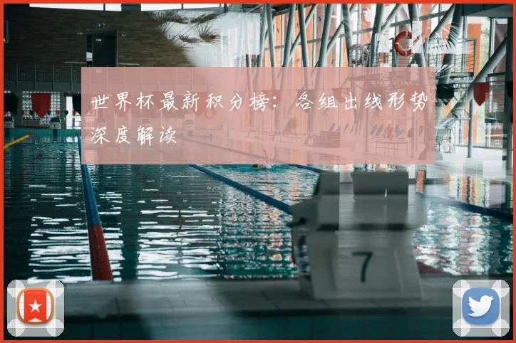 世界杯最新积分榜:各组出线形势深度解读