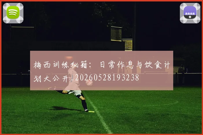 梅西训练秘籍：日常作息与饮食计划大公开_20260528193238