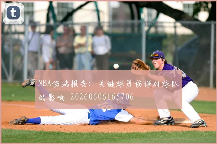 NBA伤病报告:关键球员伤停对球队的影响_20260606165706
