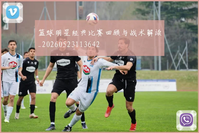 篮球明星经典比赛回顾与战术解读_20260523113642