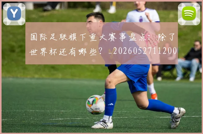 国际足联旗下重大赛事盘点:除了世界杯还有哪些?_20260527112008
