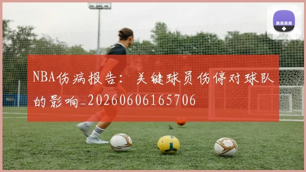 NBA伤病报告:关键球员伤停对球队的影响_20260606165706