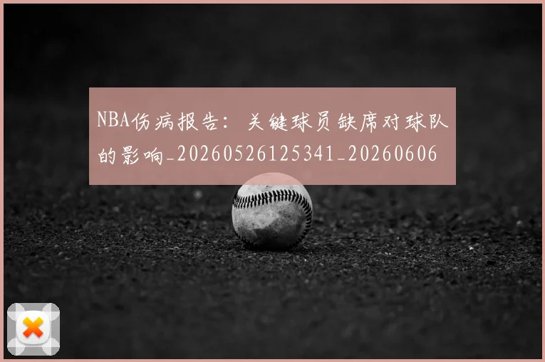 NBA伤病报告:关键球员缺席对球队的影响_20260526125341_20260606165708
