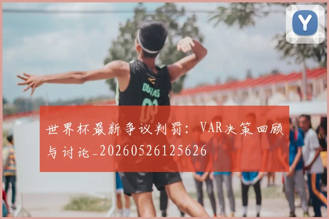 世界杯最新争议判罚：VAR决策回顾与讨论_20260526125626