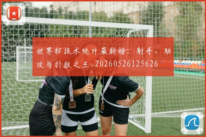 世界杯技术统计最新榜：射手、助攻与扑救之王_20260526125626